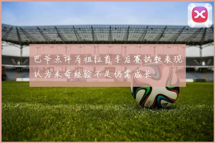 巴爷点评马祖拉首季后赛执教表现认为米奇经验不足仍需成长