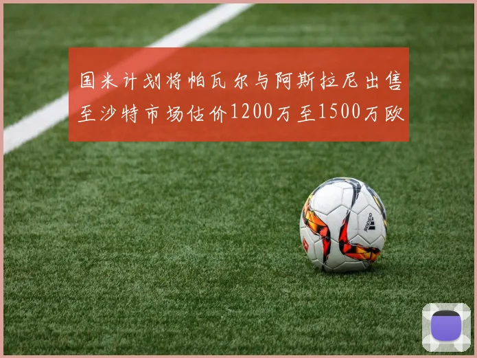 国米计划将帕瓦尔与阿斯拉尼出售至沙特市场估价1200万至1500万欧元