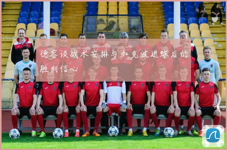 德容谈战术安排与加克波进球后的胜利信心