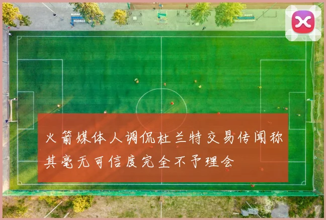 火箭媒体人调侃杜兰特交易传闻称其毫无可信度完全不予理会