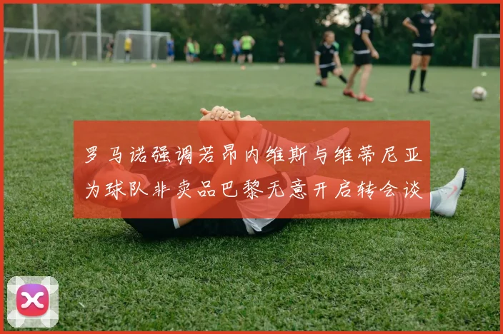 罗马诺强调若昂内维斯与维蒂尼亚为球队非卖品巴黎无意开启转会谈判