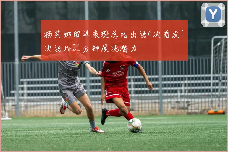 杨莉娜留洋表现总结出场6次首发1次场均21分钟展现潜力
