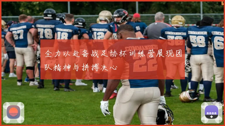 全力以赴备战足协杯训练营展现团队精神与拼搏决心