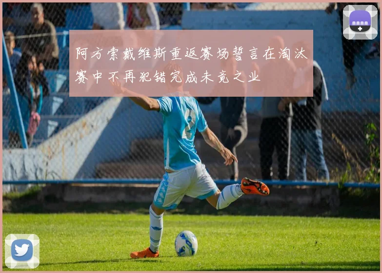 阿方索戴维斯重返赛场誓言在淘汰赛中不再犯错完成未竟之业