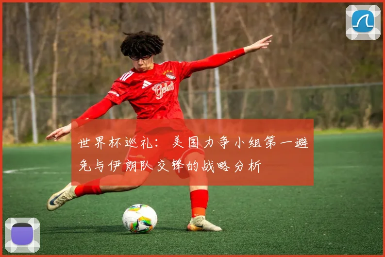世界杯巡礼：美国力争小组第一避免与伊朗队交锋的战略分析