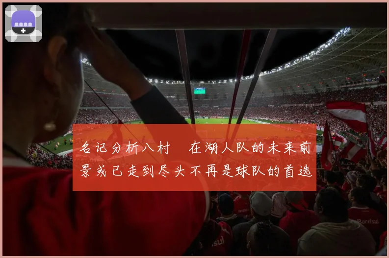 名记分析八村塁在湖人队的未来前景或已走到尽头不再是球队的首选目标