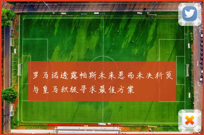 罗马诺透露帕斯未来悬而未决科莫与皇马积极寻求最佳方案