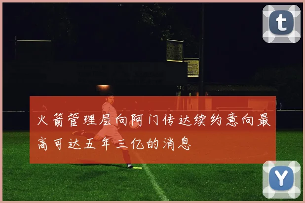 火箭管理层向阿门传达续约意向最高可达五年三亿的消息