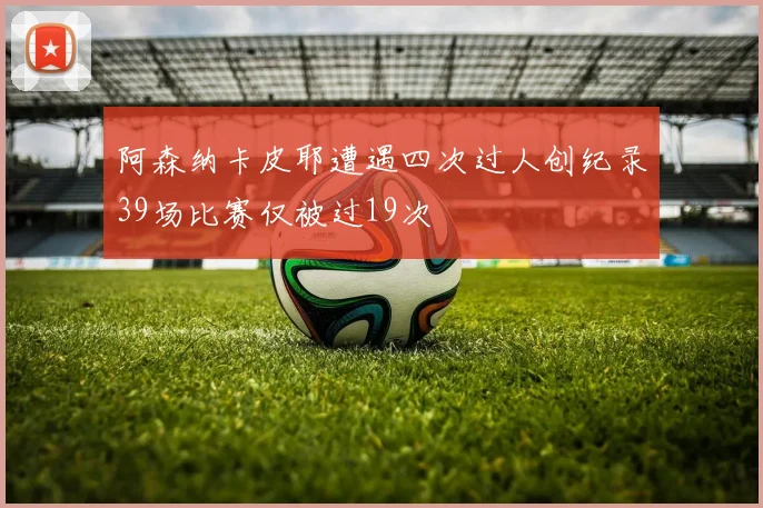 阿森纳卡皮耶遭遇四次过人创纪录39场比赛仅被过19次