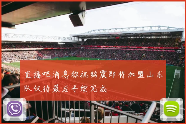 直播吧消息称祝铭震即将加盟山东队仅待最后手续完成