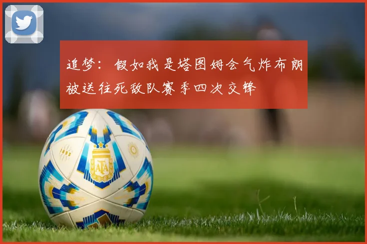 追梦：假如我是塔图姆会气炸布朗被送往死敌队赛季四次交锋