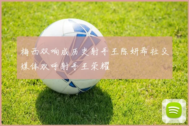 梅西双响成历史射手王陈妍希社交媒体欢呼射手王荣耀